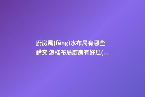 廚房風(fēng)水布局有哪些講究 怎樣布局廚房有好風(fēng)水
